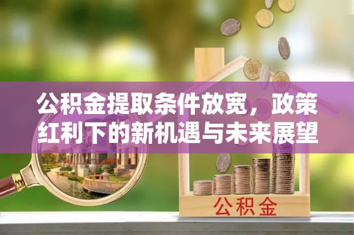 波密公积金提取条件放宽，政策红利下的新机遇与未来展望