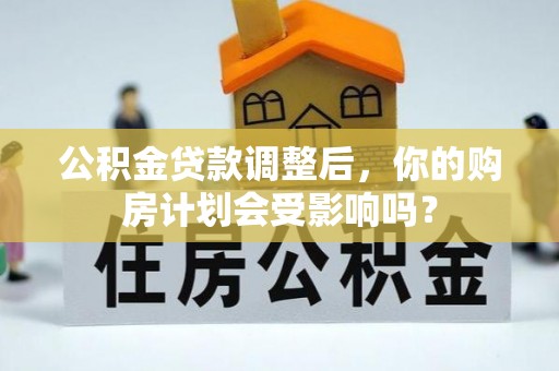 波密公积金贷款调整后，你的购房计划会受影响吗？
