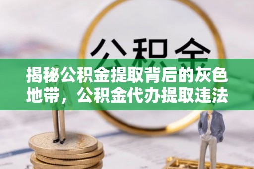 波密揭秘公积金提取背后的灰色地带，公积金代办提取违法不？