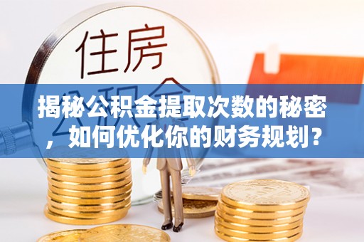 波密揭秘公积金提取次数的秘密，如何优化你的财务规划？