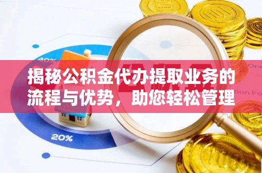 波密揭秘公积金代办提取业务的流程与优势，助您轻松管理财务
