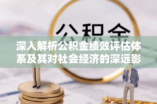 波密深入解析公积金绩效评估体系及其对社会经济的深远影响