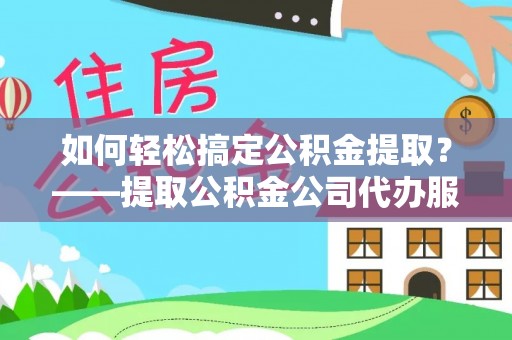 波密如何轻松搞定公积金提取？——提取公积金公司代办服务全解析