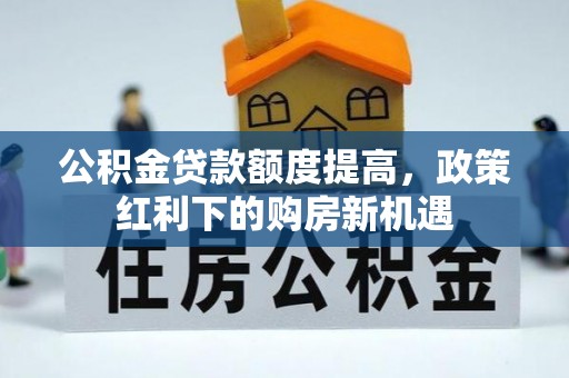 波密公积金贷款额度提高，政策红利下的购房新机遇