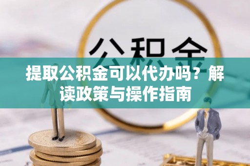 波密提取公积金可以代办吗？解读政策与操作指南
