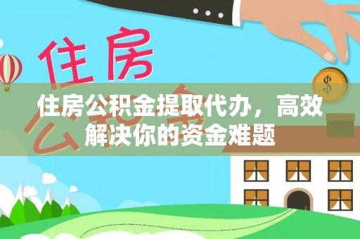 波密住房公积金提取代办，高效解决你的资金难题