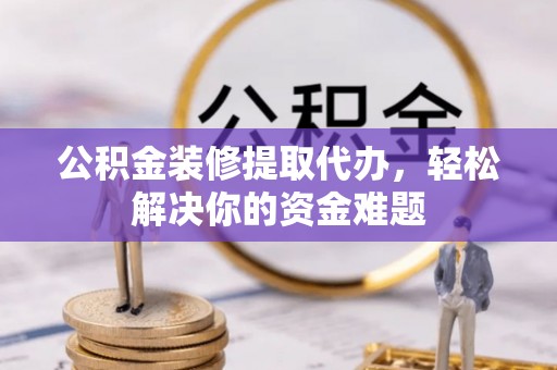 波密公积金装修提取代办，轻松解决你的资金难题