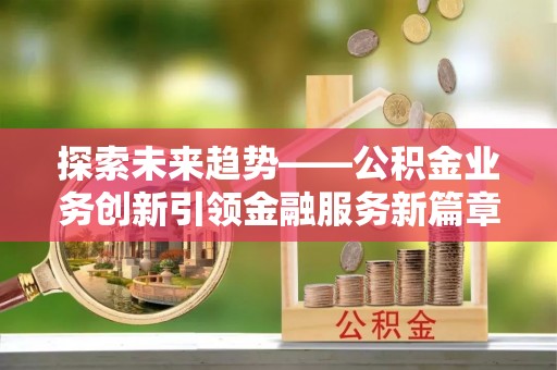 波密探索未来趋势——公积金业务创新引领金融服务新篇章