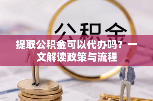 波密提取公积金可以代办吗？一文解读政策与流程