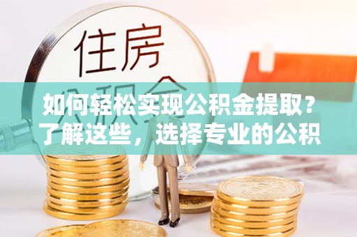 波密如何轻松实现公积金提取？了解这些，选择专业的公积金提取代办服务