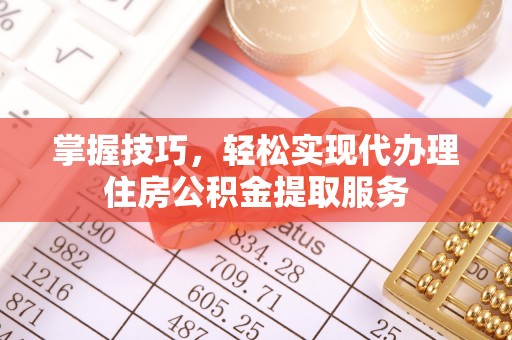 波密掌握技巧，轻松实现代办理住房公积金提取服务