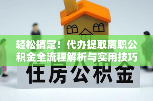 波密轻松搞定！代办提取离职公积金全流程解析与实用技巧