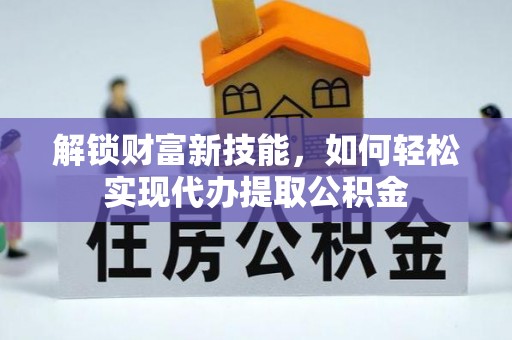 波密解锁财富新技能，如何轻松实现代办提取公积金