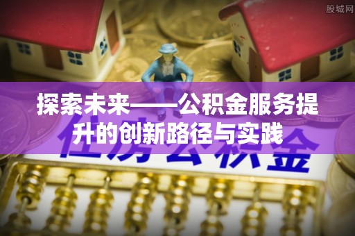 波密探索未来——公积金服务提升的创新路径与实践