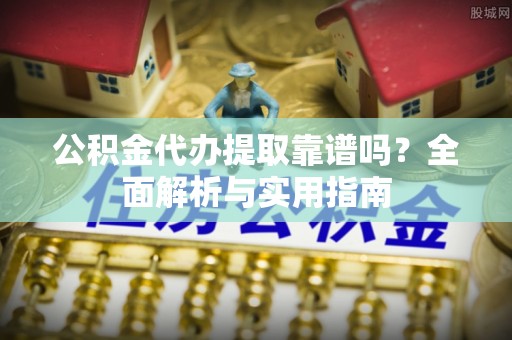 波密公积金代办提取靠谱吗？全面解析与实用指南