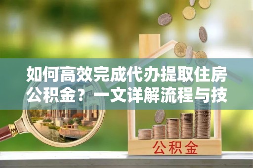 波密如何高效完成代办提取住房公积金？一文详解流程与技巧