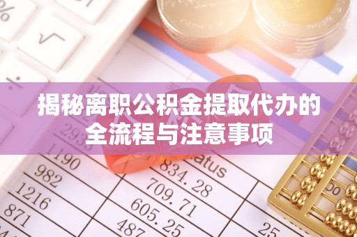 波密揭秘离职公积金提取代办的全流程与注意事项