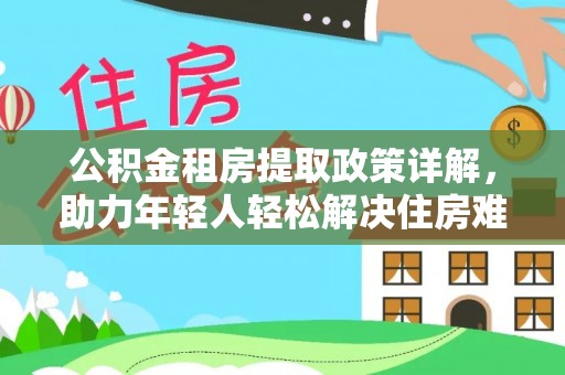 波密公积金租房提取政策详解，助力年轻人轻松解决住房难题