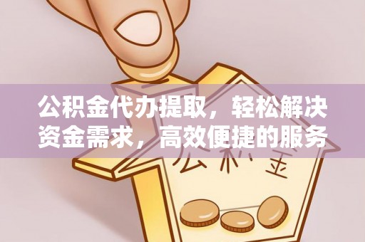波密公积金代办提取，轻松解决资金需求，高效便捷的服务选择