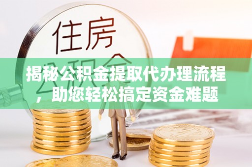 波密揭秘公积金提取代办理流程，助您轻松搞定资金难题