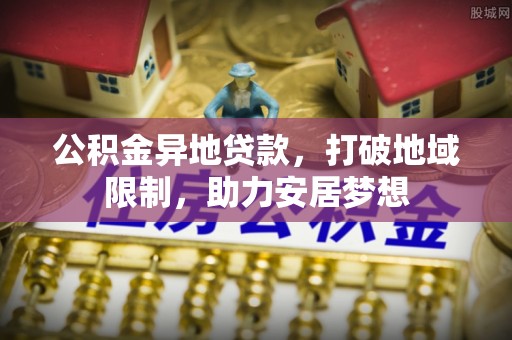 波密公积金异地贷款，打破地域限制，助力安居梦想