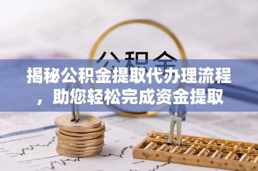 波密揭秘公积金提取代办理流程，助您轻松完成资金提取