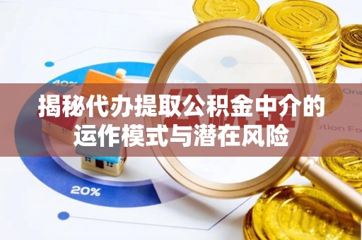 波密揭秘代办提取公积金中介的运作模式与潜在风险