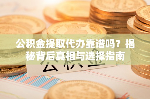 波密公积金提取代办靠谱吗？揭秘背后真相与选择指南