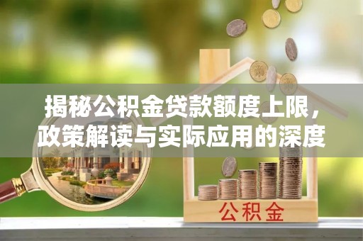 波密揭秘公积金贷款额度上限，政策解读与实际应用的深度分析