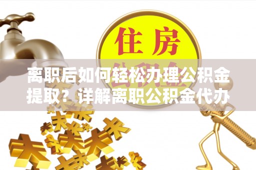 波密离职后如何轻松办理公积金提取？详解离职公积金代办提取流程