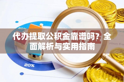 波密代办提取公积金靠谱吗？全面解析与实用指南