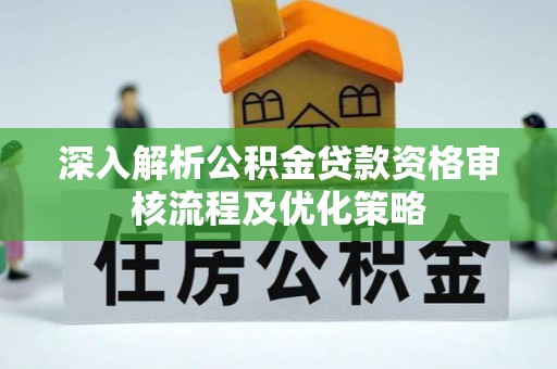 波密深入解析公积金贷款资格审核流程及优化策略