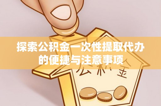 波密探索公积金一次性提取代办的便捷与注意事项