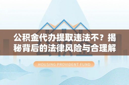 波密公积金代办提取违法不？揭秘背后的法律风险与合理解决方案