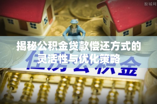 波密揭秘公积金贷款偿还方式的灵活性与优化策略