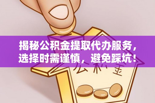 波密揭秘公积金提取代办服务，选择时需谨慎，避免踩坑！