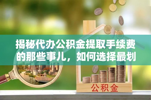 波密揭秘代办公积金提取手续费的那些事儿，如何选择最划算的服务？