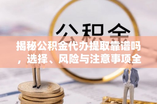 波密揭秘公积金代办提取靠谱吗，选择、风险与注意事项全解析