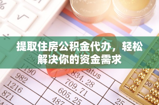 波密提取住房公积金代办，轻松解决你的资金需求