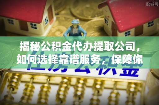 波密揭秘公积金代办提取公司，如何选择靠谱服务，保障你的资金安全