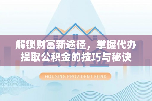 波密解锁财富新途径，掌握代办提取公积金的技巧与秘诀