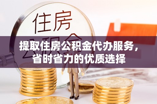 波密提取住房公积金代办服务，省时省力的优质选择