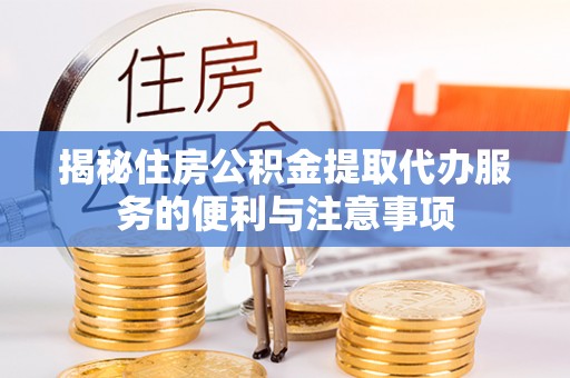 波密揭秘住房公积金提取代办服务的便利与注意事项