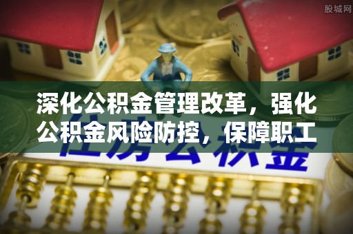 波密深化公积金管理改革，强化公积金风险防控，保障职工权益