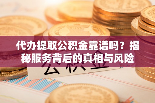 波密代办提取公积金靠谱吗？揭秘服务背后的真相与风险