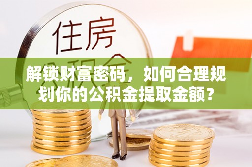 波密解锁财富密码，如何合理规划你的公积金提取金额？