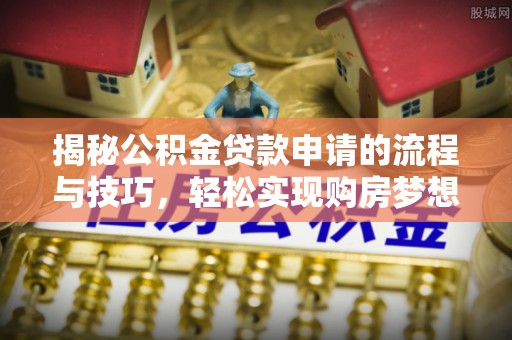 波密揭秘公积金贷款申请的流程与技巧，轻松实现购房梦想