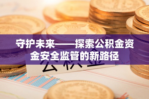 波密守护未来——探索公积金资金安全监管的新路径