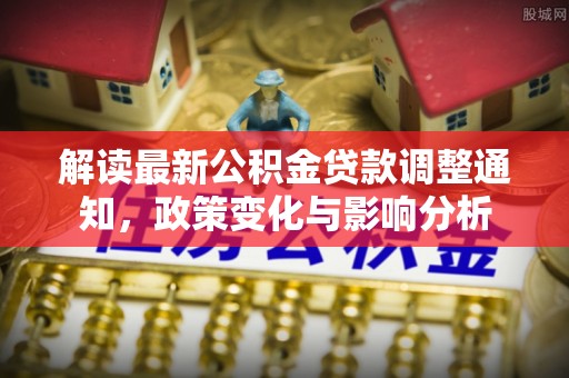 波密解读最新公积金贷款调整通知，政策变化与影响分析