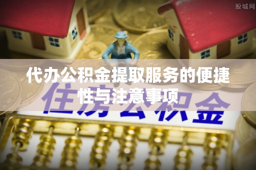 波密代办公积金提取服务的便捷性与注意事项